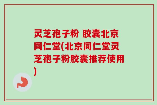 灵芝孢子粉 胶囊北京同仁堂(北京同仁堂灵芝孢子粉胶囊推荐使用)-第1张图片-卓越灵芝孢子粉 灵芝孢子粉 胶囊北京同仁堂(北京同仁堂灵芝孢子粉胶囊推荐使用)-第1张图片-卓越灵芝孢子粉