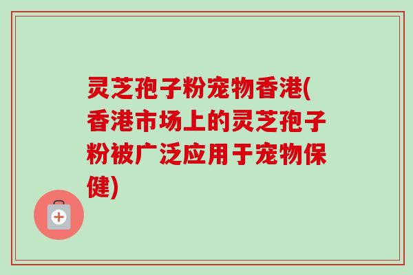 灵芝孢子粉宠物香港(香港市场上的灵芝孢子粉被广泛应用于宠物保健)-第1张图片-卓越灵芝孢子粉 灵芝孢子粉宠物香港(香港市场上的灵芝孢子粉被广泛应用于宠物保健)-第1张图片-卓越灵芝孢子粉