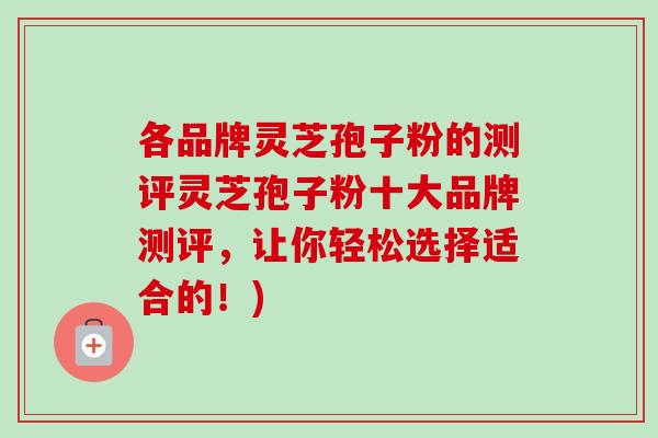 各品牌灵芝孢子粉的测评灵芝孢子粉十大品牌测评,让你轻松选择适合的!)-第1张图片-卓越灵芝孢子粉 各品牌灵芝孢子粉的测评灵芝孢子粉十大品牌测评,让你轻松选择适合的!)-第1张图片-卓越灵芝孢子粉