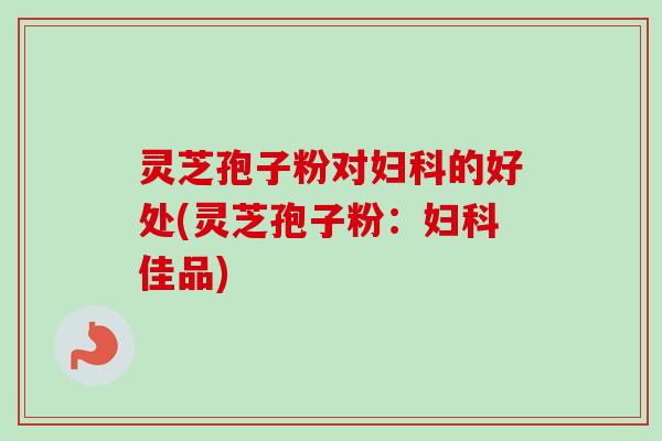 灵芝孢子粉对妇科的好处(灵芝孢子粉:妇科佳品)-第1张图片-卓越灵芝孢子粉 灵芝孢子粉对妇科的好处(灵芝孢子粉:妇科佳品)-第1张图片-卓越灵芝孢子粉