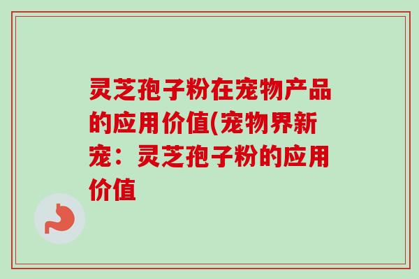 灵芝孢子粉在宠物产品的应用价值(宠物界新宠:灵芝孢子粉的应用价值-第1张图片-卓越灵芝孢子粉 灵芝孢子粉在宠物产品的应用价值(宠物界新宠:灵芝孢子粉的应用价值-第1张图片-卓越灵芝孢子粉