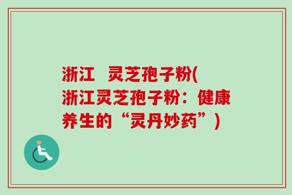 浙江 灵芝孢子粉(浙江灵芝孢子粉:健康养生的“灵丹妙药”)-第1张图片-卓越灵芝孢子粉 浙江 灵芝孢子粉(浙江灵芝孢子粉:健康养生的“灵丹妙药”)-第1张图片-卓越灵芝孢子粉