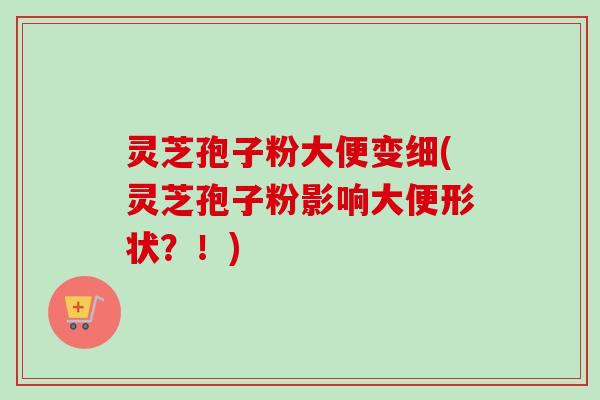 灵芝孢子粉大便变细(灵芝孢子粉影响大便形状？！)-第1张图片-卓越灵芝孢子粉