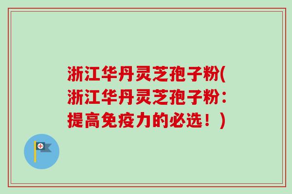 浙江华丹灵芝孢子粉(浙江华丹灵芝孢子粉:提高免疫力的必选!)-第1张图片-卓越灵芝孢子粉 浙江华丹灵芝孢子粉(浙江华丹灵芝孢子粉:提高免疫力的必选!)-第1张图片-卓越灵芝孢子粉
