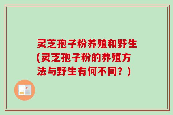 灵芝孢子粉养殖和野生(灵芝孢子粉的养殖方法与野生有何不同?)-第1张图片-卓越灵芝孢子粉 灵芝孢子粉养殖和野生(灵芝孢子粉的养殖方法与野生有何不同?)-第1张图片-卓越灵芝孢子粉