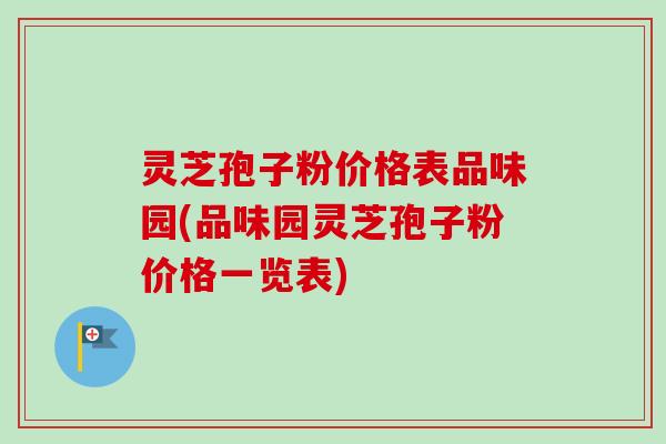 灵芝孢子粉价格表品味园(品味园灵芝孢子粉价格一览表)-第1张图片-卓越灵芝孢子粉 灵芝孢子粉价格表品味园(品味园灵芝孢子粉价格一览表)-第1张图片-卓越灵芝孢子粉