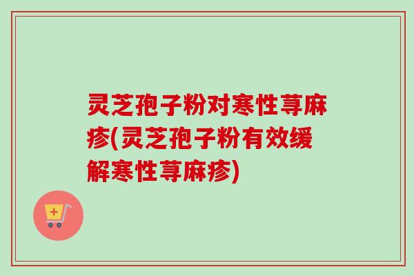 灵芝孢子粉对寒性荨麻疹(灵芝孢子粉有效缓解寒性荨麻疹)-第1张图片-卓越灵芝孢子粉