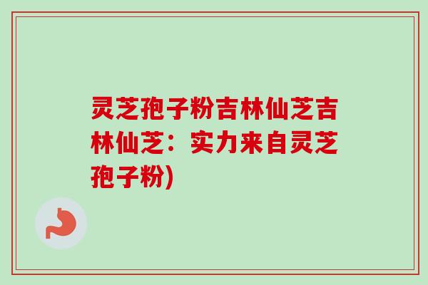 灵芝孢子粉吉林仙芝吉林仙芝：实力来自灵芝孢子粉)-第1张图片-卓越灵芝孢子粉