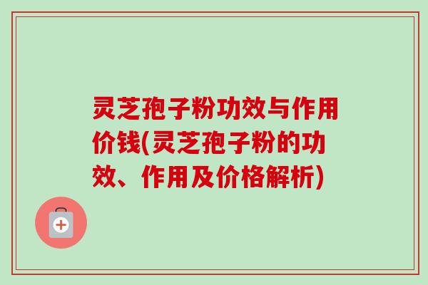 灵芝孢子粉功效与作用价钱(灵芝孢子粉的功效、作用及价格解析)-第1张图片-卓越灵芝孢子粉 灵芝孢子粉功效与作用价钱(灵芝孢子粉的功效、作用及价格解析)-第1张图片-卓越灵芝孢子粉