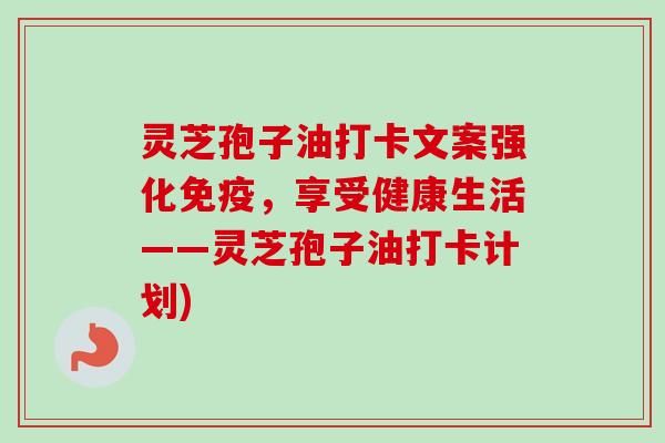 灵芝孢子油打卡文案强化免疫,享受健康生活——灵芝孢子油打卡计划)-第1张图片-卓越灵芝孢子粉 灵芝孢子油打卡文案强化免疫,享受健康生活——灵芝孢子油打卡计划)-第1张图片-卓越灵芝孢子粉