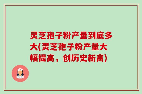 灵芝孢子粉产量到底多大(灵芝孢子粉产量大幅提高,创历史新高)-第1张图片-卓越灵芝孢子粉 灵芝孢子粉产量到底多大(灵芝孢子粉产量大幅提高,创历史新高)-第1张图片-卓越灵芝孢子粉
