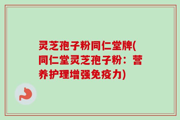 灵芝孢子粉同仁堂牌(同仁堂灵芝孢子粉:营养护理增强免疫力)-第1张图片-卓越灵芝孢子粉 灵芝孢子粉同仁堂牌(同仁堂灵芝孢子粉:营养护理增强免疫力)-第1张图片-卓越灵芝孢子粉
