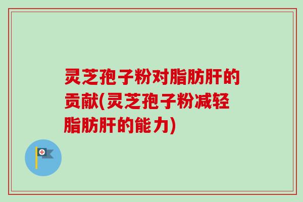 灵芝孢子粉对脂肪肝的贡献(灵芝孢子粉减轻脂肪肝的能力)-第1张图片-卓越灵芝孢子粉 灵芝孢子粉对脂肪肝的贡献(灵芝孢子粉减轻脂肪肝的能力)-第1张图片-卓越灵芝孢子粉