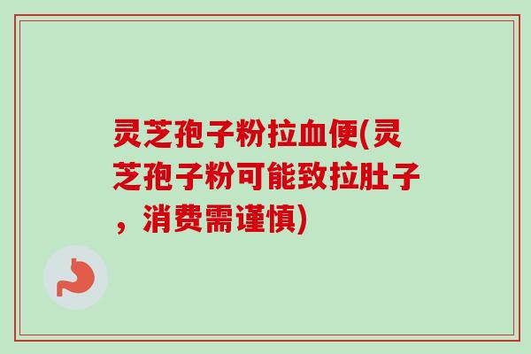 灵芝孢子粉拉血便(灵芝孢子粉可能致拉肚子,消费需谨慎)-第1张图片-卓越灵芝孢子粉 灵芝孢子粉拉血便(灵芝孢子粉可能致拉肚子,消费需谨慎)-第1张图片-卓越灵芝孢子粉