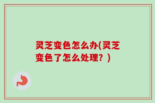 灵芝变色怎么办(灵芝变色了怎么处理?)-第1张图片-卓越灵芝孢子粉 灵芝变色怎么办(灵芝变色了怎么处理?)-第1张图片-卓越灵芝孢子粉