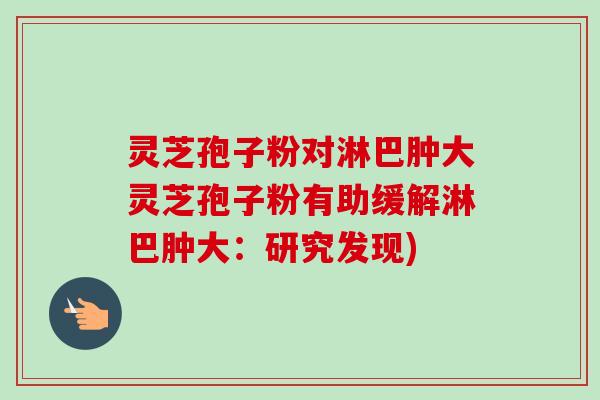 灵芝孢子粉对淋巴肿大灵芝孢子粉有助缓解淋巴肿大:研究发现)-第1张图片-卓越灵芝孢子粉 灵芝孢子粉对淋巴肿大灵芝孢子粉有助缓解淋巴肿大:研究发现)-第1张图片-卓越灵芝孢子粉
