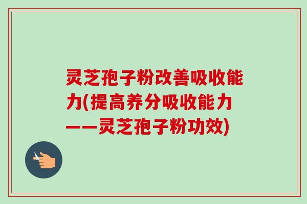 灵芝孢子粉改善吸收能力(提高养分吸收能力——灵芝孢子粉功效)-第1张图片-卓越灵芝孢子粉 灵芝孢子粉改善吸收能力(提高养分吸收能力——灵芝孢子粉功效)-第1张图片-卓越灵芝孢子粉