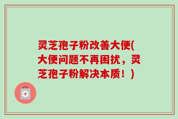 灵芝孢子粉改善大便(大便问题不再困扰,灵芝孢子粉解决本质!)-第1张图片-卓越灵芝孢子粉 灵芝孢子粉改善大便(大便问题不再困扰,灵芝孢子粉解决本质!)-第1张图片-卓越灵芝孢子粉