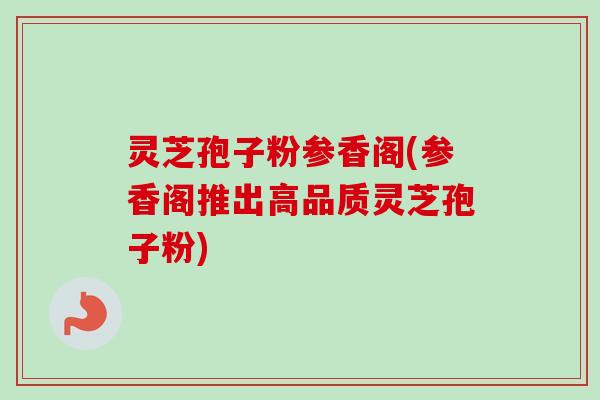 灵芝孢子粉参香阁(参香阁推出高品质灵芝孢子粉)-第1张图片-卓越灵芝孢子粉 灵芝孢子粉参香阁(参香阁推出高品质灵芝孢子粉)-第1张图片-卓越灵芝孢子粉