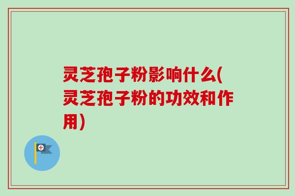 灵芝孢子粉影响什么(灵芝孢子粉的功效和作用)-第1张图片-卓越灵芝孢子粉