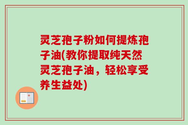 灵芝孢子粉如何提炼孢子油(教你提取纯天然灵芝孢子油,轻松享受养生益处)-第1张图片-卓越灵芝孢子粉 灵芝孢子粉如何提炼孢子油(教你提取纯天然灵芝孢子油,轻松享受养生益处)-第1张图片-卓越灵芝孢子粉