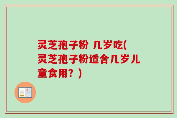 灵芝孢子粉 几岁吃(灵芝孢子粉适合几岁儿童食用?)-第1张图片-卓越灵芝孢子粉 灵芝孢子粉 几岁吃(灵芝孢子粉适合几岁儿童食用?)-第1张图片-卓越灵芝孢子粉