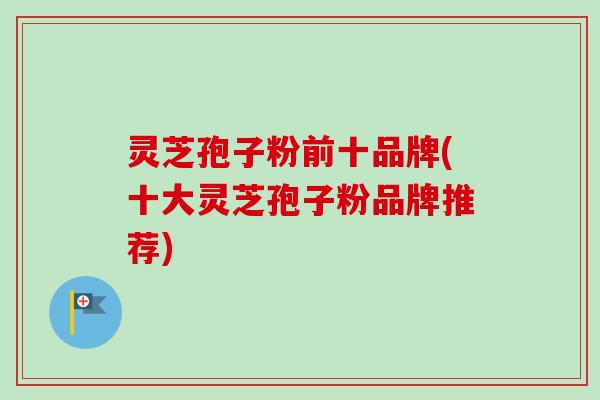 灵芝孢子粉前十品牌(十大灵芝孢子粉品牌推荐)-第1张图片-卓越灵芝孢子粉