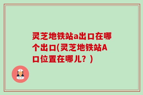 灵芝地铁站a出口在哪个出口(灵芝地铁站A口位置在哪儿?)-第1张图片-卓越灵芝孢子粉 灵芝地铁站a出口在哪个出口(灵芝地铁站A口位置在哪儿?)-第1张图片-卓越灵芝孢子粉