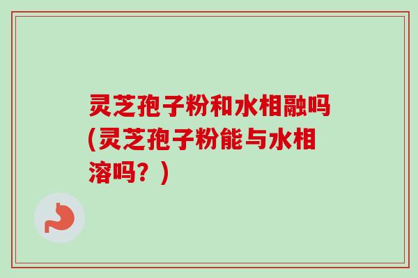 灵芝孢子粉和水相融吗(灵芝孢子粉能与水相溶吗?)-第1张图片-卓越灵芝孢子粉 灵芝孢子粉和水相融吗(灵芝孢子粉能与水相溶吗?)-第1张图片-卓越灵芝孢子粉