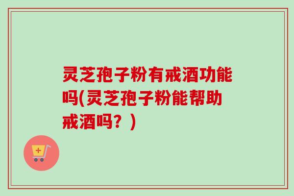 灵芝孢子粉有戒酒功能吗(灵芝孢子粉能帮助戒酒吗?)-第1张图片-卓越灵芝孢子粉 灵芝孢子粉有戒酒功能吗(灵芝孢子粉能帮助戒酒吗?)-第1张图片-卓越灵芝孢子粉