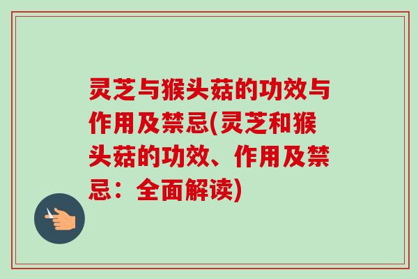 灵芝与猴头菇的功效与作用及禁忌(灵芝和猴头菇的功效、作用及禁忌:全面解读)-第1张图片-卓越灵芝孢子粉 灵芝与猴头菇的功效与作用及禁忌(灵芝和猴头菇的功效、作用及禁忌:全面解读)-第1张图片-卓越灵芝孢子粉