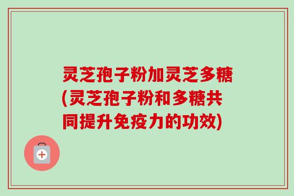 灵芝孢子粉加灵芝多糖(灵芝孢子粉和多糖共同提升免疫力的功效)-第1张图片-卓越灵芝孢子粉