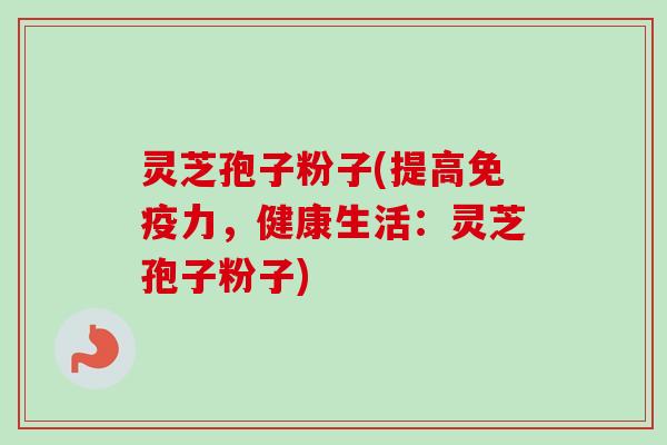 灵芝孢子粉子(提高免疫力,健康生活:灵芝孢子粉子)-第1张图片-卓越灵芝孢子粉 灵芝孢子粉子(提高免疫力,健康生活:灵芝孢子粉子)-第1张图片-卓越灵芝孢子粉