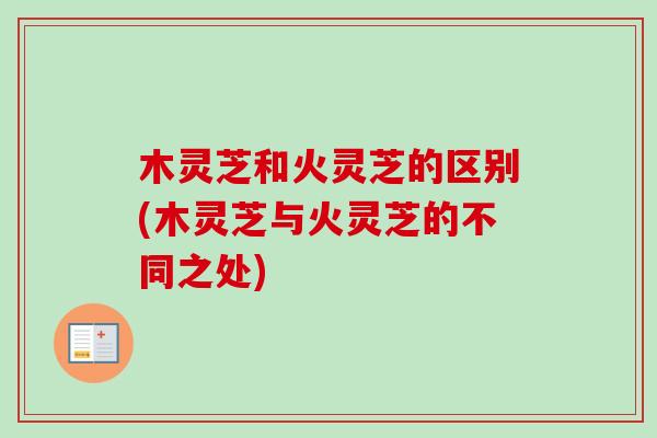 木灵芝和火灵芝的区别(木灵芝与火灵芝的不同之处)-第1张图片-卓越灵芝孢子粉 木灵芝和火灵芝的区别(木灵芝与火灵芝的不同之处)-第1张图片-卓越灵芝孢子粉