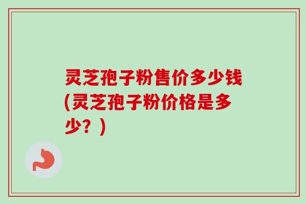 灵芝孢子粉售价多少钱(灵芝孢子粉价格是多少?)-第1张图片-卓越灵芝孢子粉 灵芝孢子粉售价多少钱(灵芝孢子粉价格是多少?)-第1张图片-卓越灵芝孢子粉