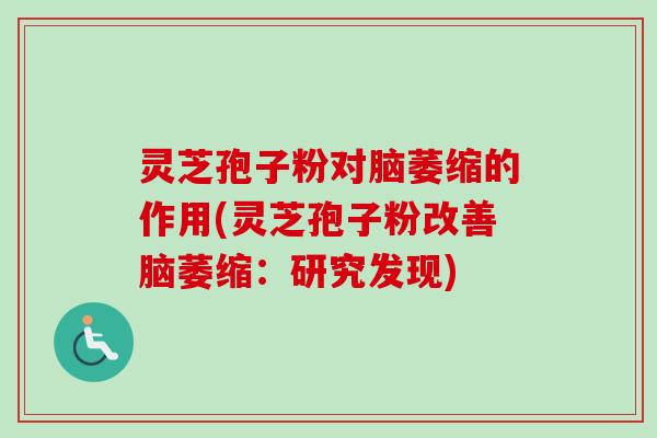 灵芝孢子粉对脑萎缩的作用(灵芝孢子粉改善脑萎缩:研究发现)-第1张图片-卓越灵芝孢子粉 灵芝孢子粉对脑萎缩的作用(灵芝孢子粉改善脑萎缩:研究发现)-第1张图片-卓越灵芝孢子粉