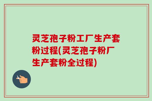 灵芝孢子粉工厂生产套粉过程(灵芝孢子粉厂生产套粉全过程)-第1张图片-卓越灵芝孢子粉 灵芝孢子粉工厂生产套粉过程(灵芝孢子粉厂生产套粉全过程)-第1张图片-卓越灵芝孢子粉