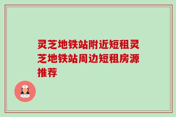 灵芝地铁站附近短租灵芝地铁站周边短租房源推荐-第1张图片-卓越灵芝孢子粉