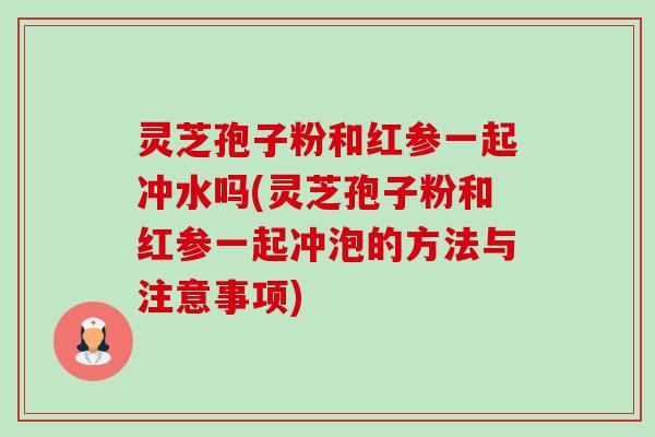 灵芝孢子粉和红参一起冲水吗(灵芝孢子粉和红参一起冲泡的方法与注意事项)-第1张图片-卓越灵芝孢子粉 灵芝孢子粉和红参一起冲水吗(灵芝孢子粉和红参一起冲泡的方法与注意事项)-第1张图片-卓越灵芝孢子粉