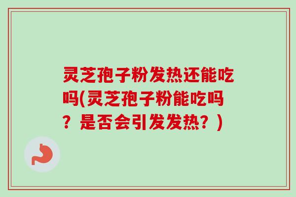 灵芝孢子粉发热还能吃吗(灵芝孢子粉能吃吗?是否会引发发热?)-第1张图片-卓越灵芝孢子粉 灵芝孢子粉发热还能吃吗(灵芝孢子粉能吃吗?是否会引发发热?)-第1张图片-卓越灵芝孢子粉