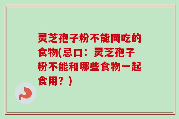 灵芝孢子粉不能同吃的食物(忌口：灵芝孢子粉不能和哪些食物一起食用？)-第1张图片-卓越灵芝孢子粉