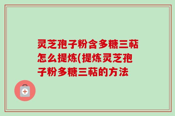 灵芝孢子粉含多糖三萜怎么提炼(提炼灵芝孢子粉多糖三萜的方法-第1张图片-卓越灵芝孢子粉 灵芝孢子粉含多糖三萜怎么提炼(提炼灵芝孢子粉多糖三萜的方法-第1张图片-卓越灵芝孢子粉