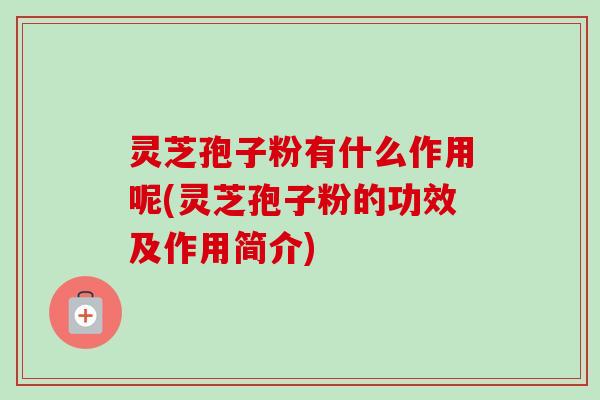 灵芝孢子粉有什么作用呢(灵芝孢子粉的功效及作用简介)-第1张图片-卓越灵芝孢子粉