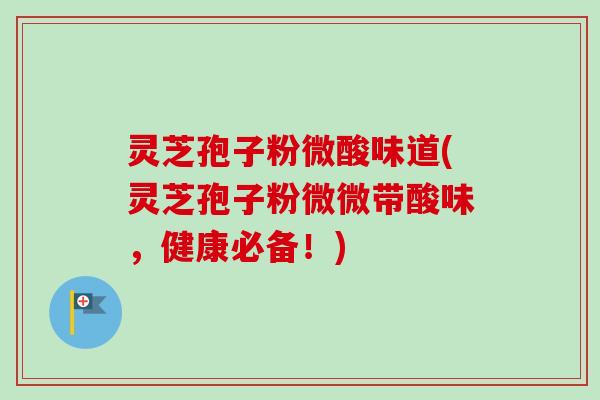 灵芝孢子粉微酸味道(灵芝孢子粉微微带酸味，健康必备！)-第1张图片-卓越灵芝孢子粉