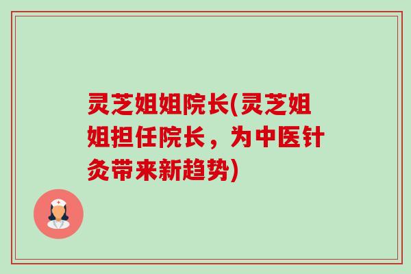 灵芝姐姐院长(灵芝姐姐担任院长,为中医针灸带来新趋势)-第1张图片-卓越灵芝孢子粉 灵芝姐姐院长(灵芝姐姐担任院长,为中医针灸带来新趋势)-第1张图片-卓越灵芝孢子粉
