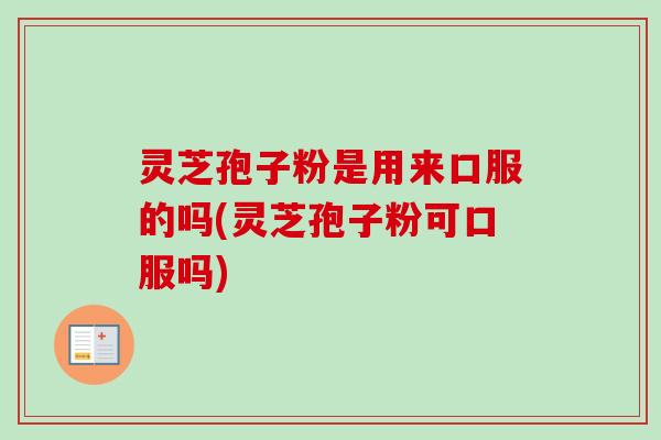 灵芝孢子粉是用来口服的吗(灵芝孢子粉可口服吗)-第1张图片-卓越灵芝孢子粉 灵芝孢子粉是用来口服的吗(灵芝孢子粉可口服吗)-第1张图片-卓越灵芝孢子粉