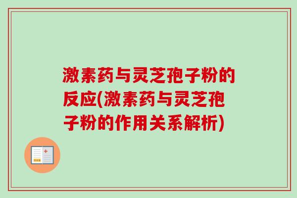 激素药与灵芝孢子粉的反应(激素药与灵芝孢子粉的作用关系解析)-第1张图片-卓越灵芝孢子粉