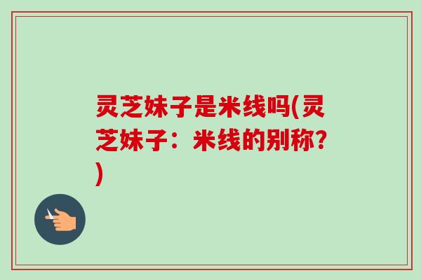 灵芝妹子是米线吗(灵芝妹子:米线的别称?)-第1张图片-卓越灵芝孢子粉 灵芝妹子是米线吗(灵芝妹子:米线的别称?)-第1张图片-卓越灵芝孢子粉