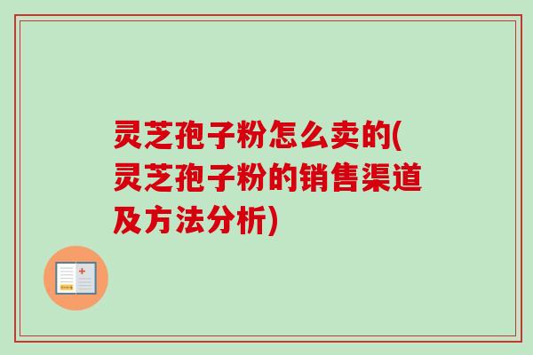 灵芝孢子粉怎么卖的(灵芝孢子粉的销售渠道及方法分析)-第1张图片-卓越灵芝孢子粉 灵芝孢子粉怎么卖的(灵芝孢子粉的销售渠道及方法分析)-第1张图片-卓越灵芝孢子粉