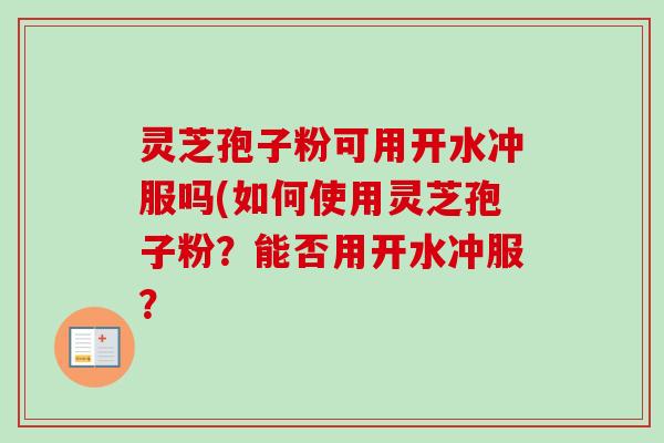 灵芝孢子粉可用开水冲服吗(如何使用灵芝孢子粉?能否用开水冲服?-第1张图片-卓越灵芝孢子粉 灵芝孢子粉可用开水冲服吗(如何使用灵芝孢子粉?能否用开水冲服?-第1张图片-卓越灵芝孢子粉